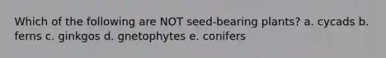 Which of the following are NOT seed-bearing plants? a. cycads b. ferns c. ginkgos d. gnetophytes e. conifers