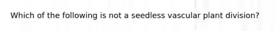 Which of the following is not a seedless vascular plant division?