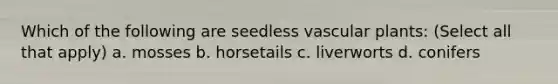 Which of the following are seedless vascular plants: (Select all that apply) a. mosses b. horsetails c. liverworts d. conifers