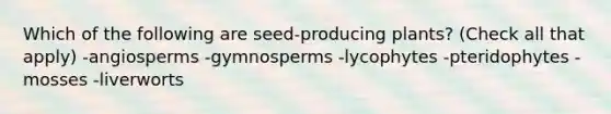 Which of the following are seed-producing plants? (Check all that apply) -angiosperms -gymnosperms -lycophytes -pteridophytes -mosses -liverworts