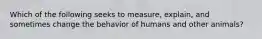 Which of the following seeks to measure, explain, and sometimes change the behavior of humans and other animals?