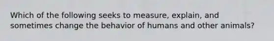 Which of the following seeks to measure, explain, and sometimes change the behavior of humans and other animals?