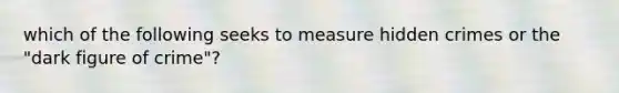 which of the following seeks to measure hidden crimes or the "dark figure of crime"?