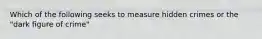 Which of the following seeks to measure hidden crimes or the "dark figure of crime"