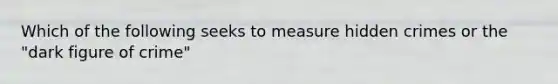 Which of the following seeks to measure hidden crimes or the "dark figure of crime"