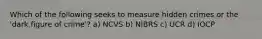 Which of the following seeks to measure hidden crimes or the 'dark figure of crime'? a) NCVS b) NIBRS c) UCR d) IOCP