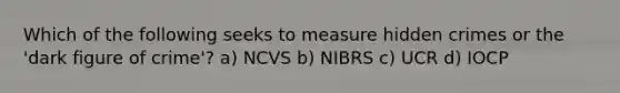 Which of the following seeks to measure hidden crimes or the 'dark figure of crime'? a) NCVS b) NIBRS c) UCR d) IOCP