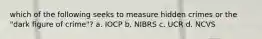 which of the following seeks to measure hidden crimes or the "dark figure of crime"? a. IOCP b. NIBRS c. UCR d. NCVS