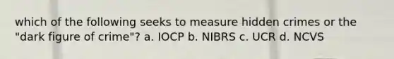 which of the following seeks to measure hidden crimes or the "dark figure of crime"? a. IOCP b. NIBRS c. UCR d. NCVS