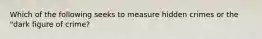 Which of the following seeks to measure hidden crimes or the "dark figure of crime?