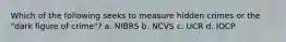 Which of the following seeks to measure hidden crimes or the "dark figure of crime"? a. NIBRS b. NCVS c. UCR d. IOCP