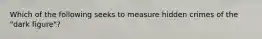 Which of the following seeks to measure hidden crimes of the "dark figure"?