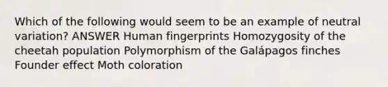 Which of the following would seem to be an example of neutral variation? ANSWER Human fingerprints Homozygosity of the cheetah population Polymorphism of the Galápagos finches Founder effect Moth coloration