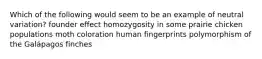 Which of the following would seem to be an example of neutral variation? founder effect homozygosity in some prairie chicken populations moth coloration human fingerprints polymorphism of the Galápagos finches