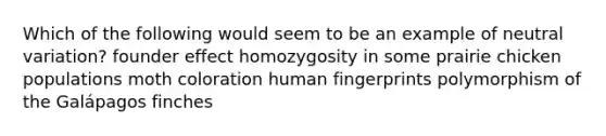 Which of the following would seem to be an example of neutral variation? founder effect homozygosity in some prairie chicken populations moth coloration human fingerprints polymorphism of the Galápagos finches