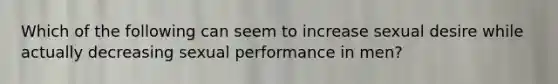 Which of the following can seem to increase sexual desire while actually decreasing sexual performance in men?