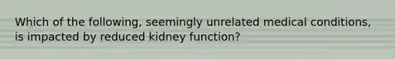 Which of the following, seemingly unrelated medical conditions, is impacted by reduced kidney function?