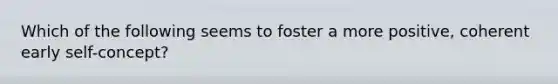 Which of the following seems to foster a more positive, coherent early self-concept?