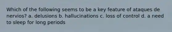 Which of the following seems to be a key feature of ataques de nervios? a. delusions b. hallucinations c. loss of control d. a need to sleep for long periods