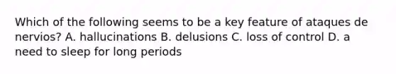 Which of the following seems to be a key feature of ataques de nervios? A. hallucinations B. delusions C. loss of control D. a need to sleep for long periods