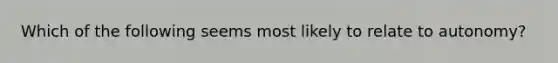 Which of the following seems most likely to relate to autonomy?