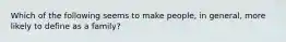Which of the following seems to make people, in general, more likely to define as a family?