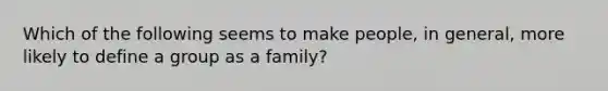 Which of the following seems to make people, in general, more likely to define a group as a family?