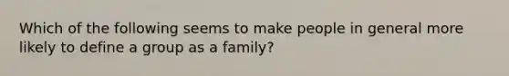 Which of the following seems to make people in general more likely to define a group as a family?