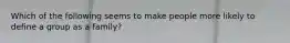 Which of the following seems to make people more likely to define a group as a family?