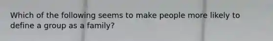 Which of the following seems to make people more likely to define a group as a family?