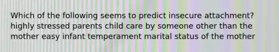 Which of the following seems to predict insecure attachment? highly stressed parents child care by someone other than the mother easy infant temperament marital status of the mother