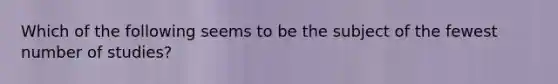 Which of the following seems to be the subject of the fewest number of studies?