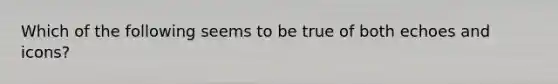 Which of the following seems to be true of both echoes and icons?