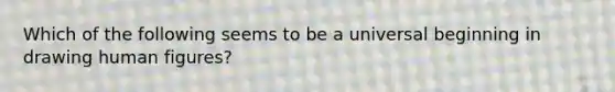 Which of the following seems to be a universal beginning in drawing human figures?