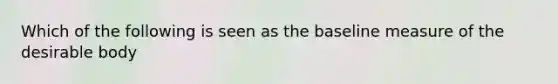 Which of the following is seen as the baseline measure of the desirable body