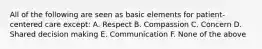 All of the following are seen as basic elements for patient-centered care except: A. Respect B. Compassion C. Concern D. Shared decision making E. Communication F. None of the above