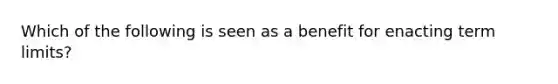 Which of the following is seen as a benefit for enacting term limits?