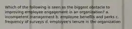 Which of the following is seen as the biggest obstacle to improving employee engagement in an organization? a. incompetent management b. employee benefits and perks c. frequency of surveys d. employee's tenure in the organization