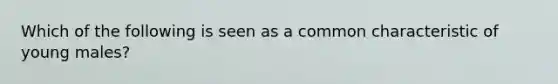 Which of the following is seen as a common characteristic of young males?