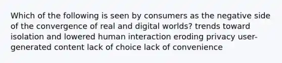 Which of the following is seen by consumers as the negative side of the convergence of real and digital worlds? trends toward isolation and lowered human interaction eroding privacy user-generated content lack of choice lack of convenience