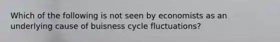 Which of the following is not seen by economists as an underlying cause of buisness cycle fluctuations?