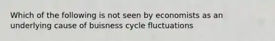 Which of the following is not seen by economists as an underlying cause of buisness cycle fluctuations