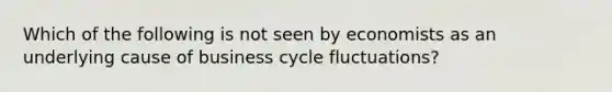 Which of the following is not seen by economists as an underlying cause of business cycle fluctuations?