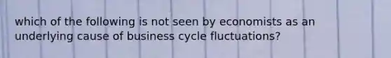 which of the following is not seen by economists as an underlying cause of business cycle fluctuations?