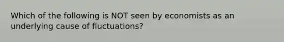 Which of the following is NOT seen by economists as an underlying cause of fluctuations?