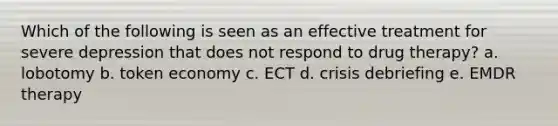 Which of the following is seen as an effective treatment for severe depression that does not respond to drug therapy? a. lobotomy b. token economy c. ECT d. crisis debriefing e. EMDR therapy