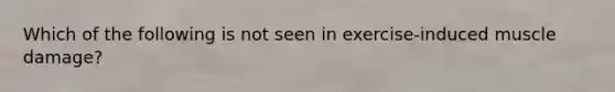 Which of the following is not seen in exercise-induced muscle damage?