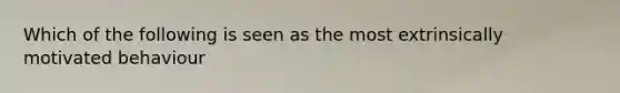 Which of the following is seen as the most extrinsically motivated behaviour