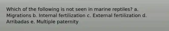 Which of the following is not seen in marine reptiles? a. Migrations b. Internal fertilization c. External fertilization d. Arribadas e. Multiple paternity