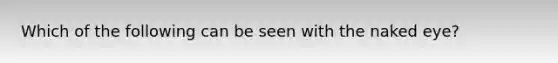 Which of the following can be seen with the naked eye?